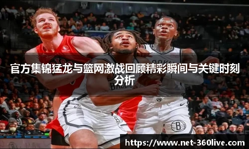 官方集锦猛龙与篮网激战回顾精彩瞬间与关键时刻分析